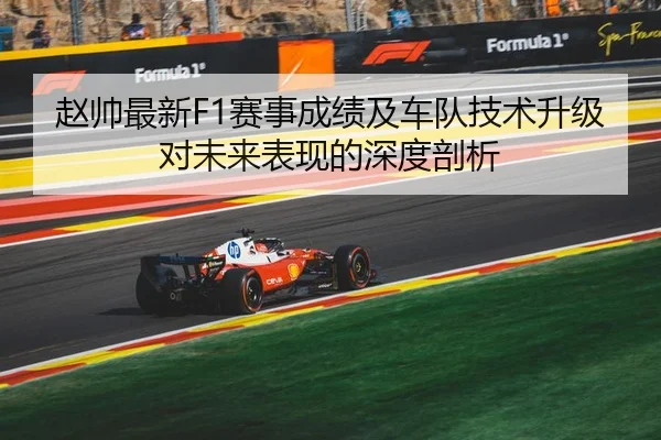 赵帅最新F1赛事成绩及车队技术升级对未来表现的深度剖析