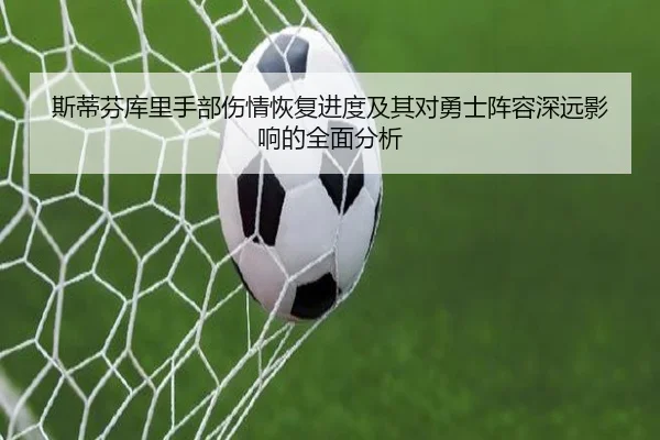 斯蒂芬库里手部伤情恢复进度及其对勇士阵容深远影响的全面分析