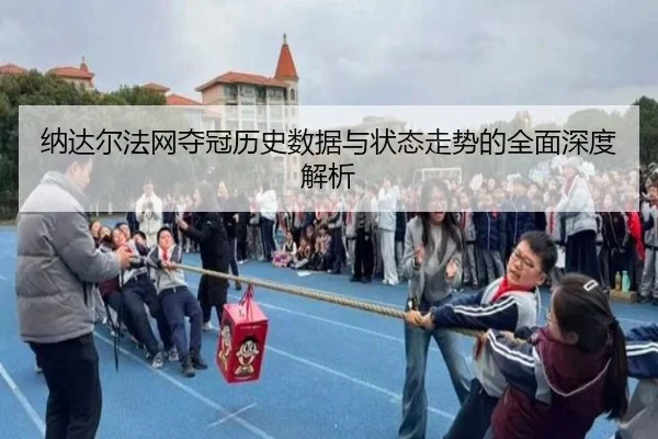 纳达尔法网夺冠历史数据与状态走势的全面深度解析
