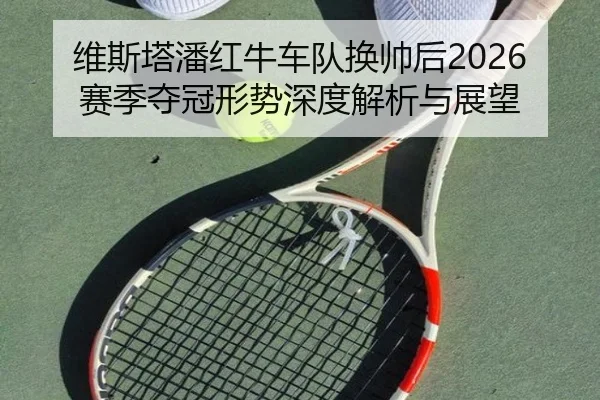 维斯塔潘红牛车队换帅后2026赛季夺冠形势深度解析与展望